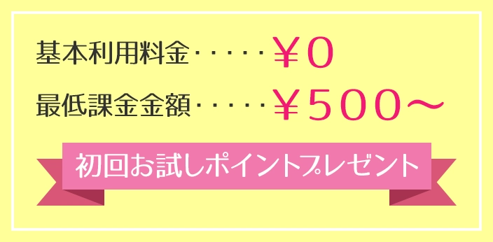 基本利用料金￥０、最低課金金額￥５００、初回お試しポイントプレゼント